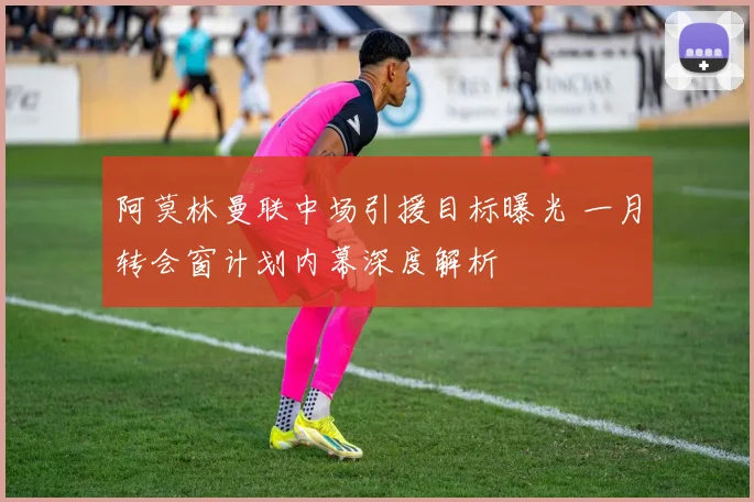 阿莫林曼联中场引援目标曝光 一月转会窗计划内幕深度解析
