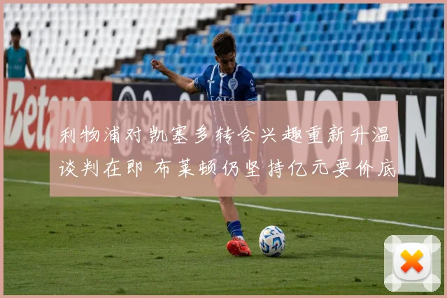 利物浦对凯塞多转会兴趣重新升温谈判在即 布莱顿仍坚持亿元要价底线不动摇