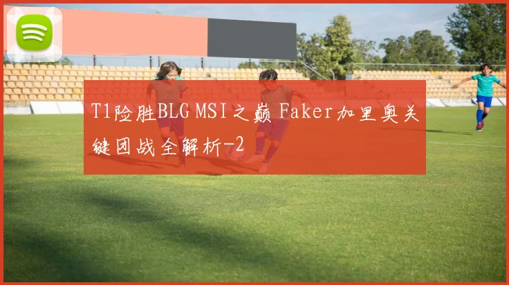 T1险胜BLG MSI之巅 Faker加里奥关键团战全解析