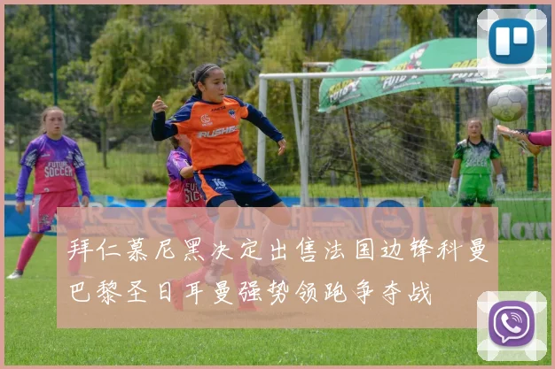 拜仁慕尼黑决定出售法国边锋科曼巴黎圣日耳曼强势领跑争夺战