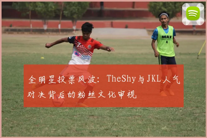 全明星投票风波:TheShy与JKL人气对决背后的粉丝文化审视