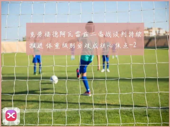 克劳福德阿瓦雷兹二番战谈判持续推进 体重级别分歧成核心焦点