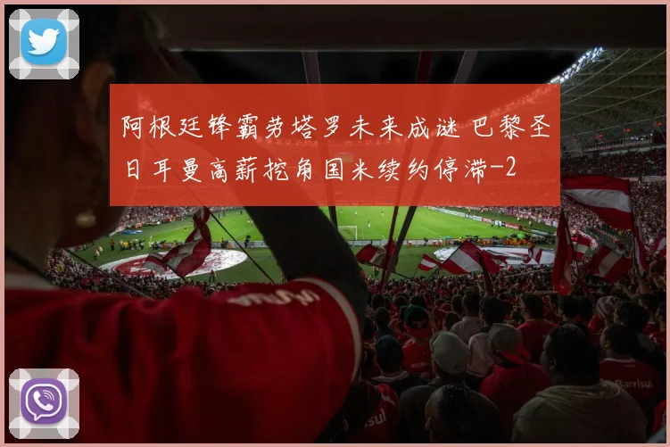 阿根廷锋霸劳塔罗未来成谜 巴黎圣日耳曼高薪挖角国米续约停滞
