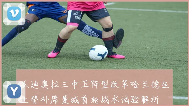 瓜迪奥拉三中卫阵型改革哈兰德坐上替补席曼城首轮战术试验解析