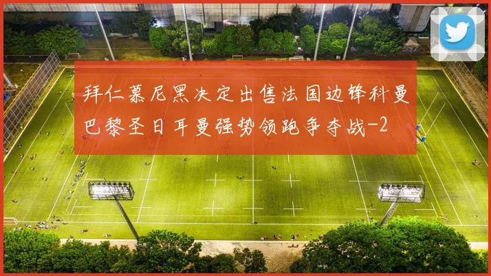 拜仁慕尼黑决定出售法国边锋科曼巴黎圣日耳曼强势领跑争夺战