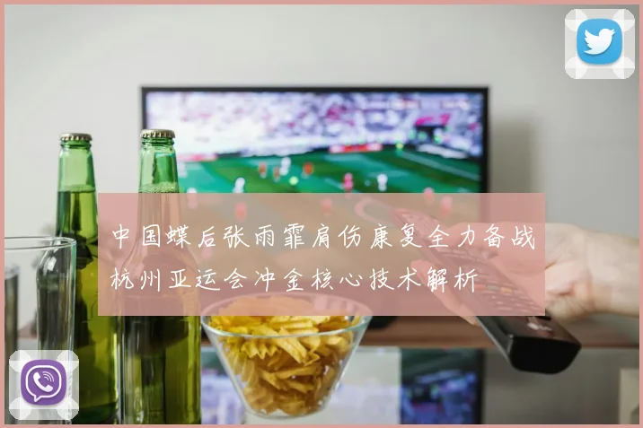 中国蝶后张雨霏肩伤康复全力备战杭州亚运会冲金核心技术解析