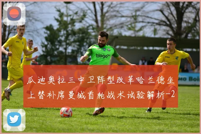 瓜迪奥拉三中卫阵型改革哈兰德坐上替补席曼城首轮战术试验解析