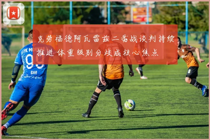克劳福德阿瓦雷兹二番战谈判持续推进 体重级别分歧成核心焦点