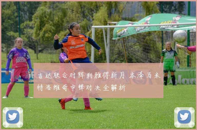 吉达联合对阵利雅得新月 本泽马米特洛维奇中锋对决全解析
