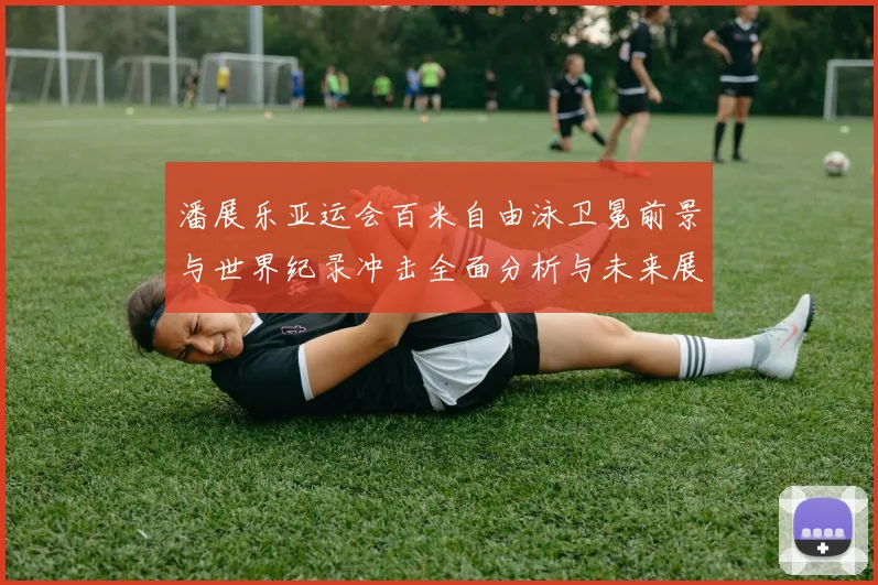 潘展乐亚运会百米自由泳卫冕前景与世界纪录冲击全面分析与未来展望