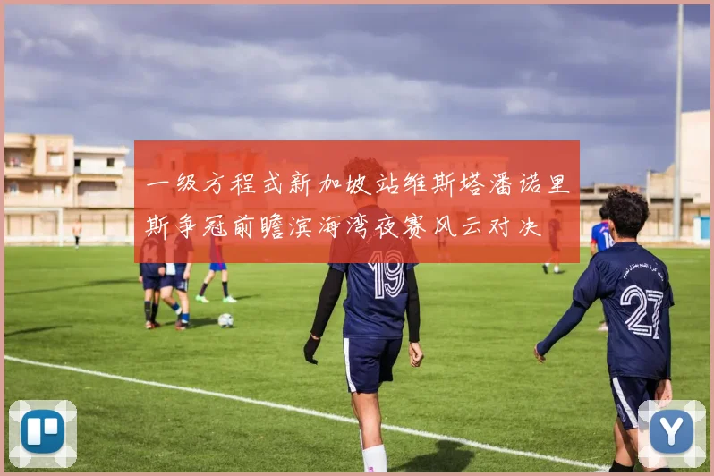一级方程式新加坡站维斯塔潘诺里斯争冠前瞻滨海湾夜赛风云对决