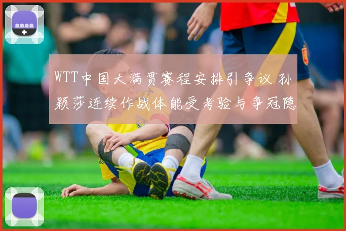 WTT中国大满贯赛程安排引争议 孙颖莎连续作战体能受考验与争冠隐忧
