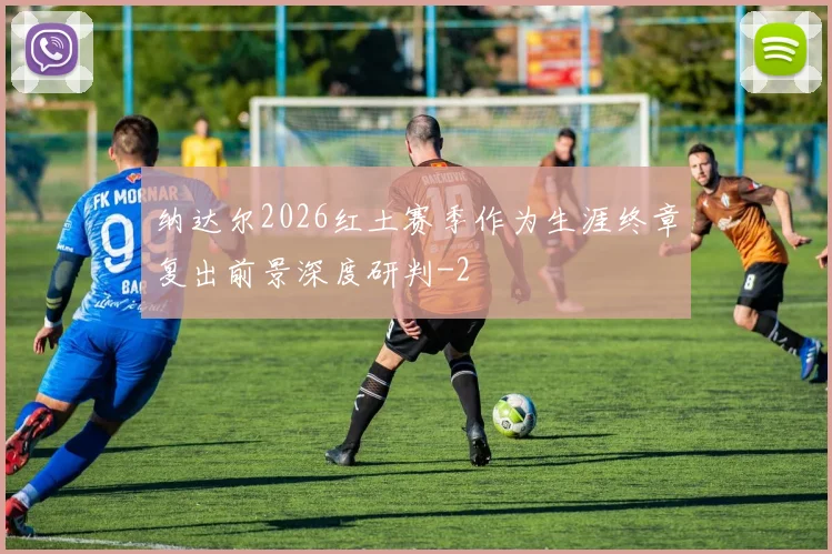 纳达尔2026红土赛季作为生涯终章复出前景深度研判