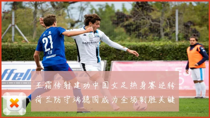 王霜传射建功中国女足热身赛逆转荷兰防守端稳固成为全场制胜关键