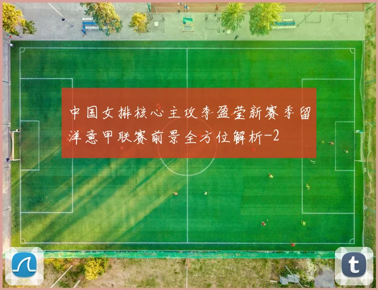 中国女排核心主攻李盈莹新赛季留洋意甲联赛前景全方位解析