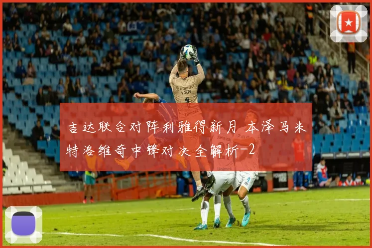 吉达联合对阵利雅得新月 本泽马米特洛维奇中锋对决全解析