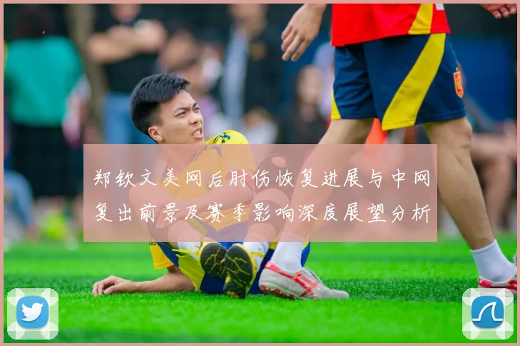 郑钦文美网后肘伤恢复进展与中网复出前景及赛季影响深度展望分析