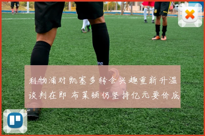 利物浦对凯塞多转会兴趣重新升温谈判在即 布莱顿仍坚持亿元要价底线不动摇